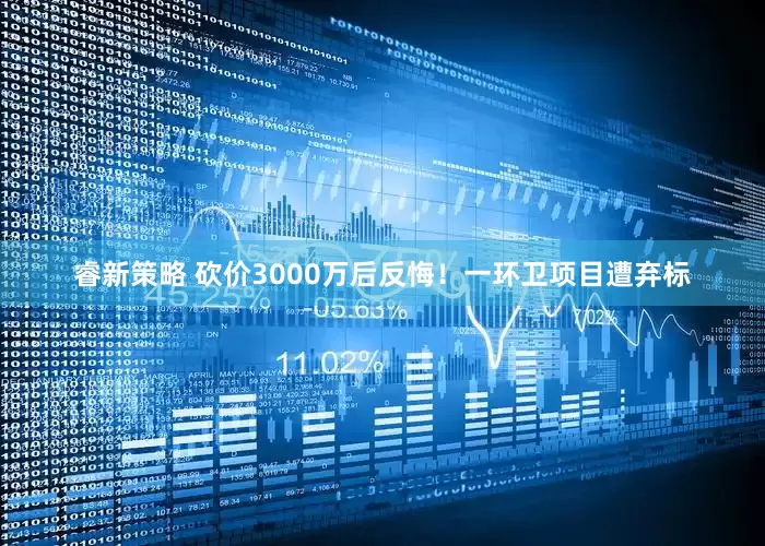 睿新策略 砍价3000万后反悔！一环卫项目遭弃标