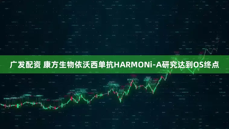 广发配资 康方生物依沃西单抗HARMONi-A研究达到OS终点
