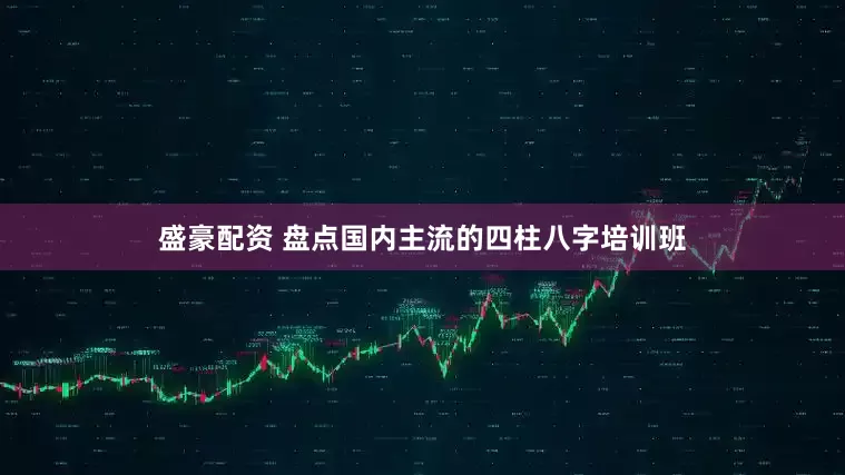 盛豪配资 盘点国内主流的四柱八字培训班