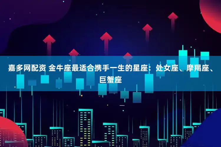 嘉多网配资 金牛座最适合携手一生的星座：处女座、摩羯座、巨蟹座