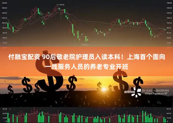 付融宝配资 90后敬老院护理员入读本科！上海首个面向一线服务人员的养老专业开班