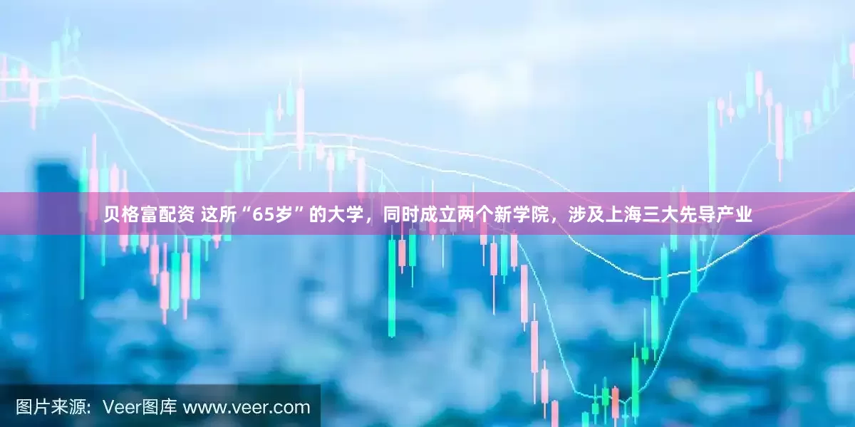 贝格富配资 这所“65岁”的大学，同时成立两个新学院，涉及上海三大先导产业