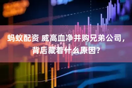 蚂蚁配资 威高血净并购兄弟公司，背后藏着什么原因？