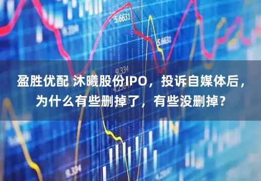 盈胜优配 沐曦股份IPO，投诉自媒体后，为什么有些删掉了，有些没删掉？