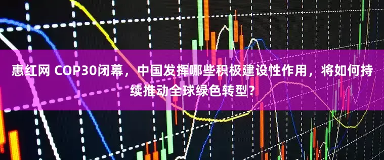 惠红网 COP30闭幕，中国发挥哪些积极建设性作用，将如何持续推动全球绿色转型？