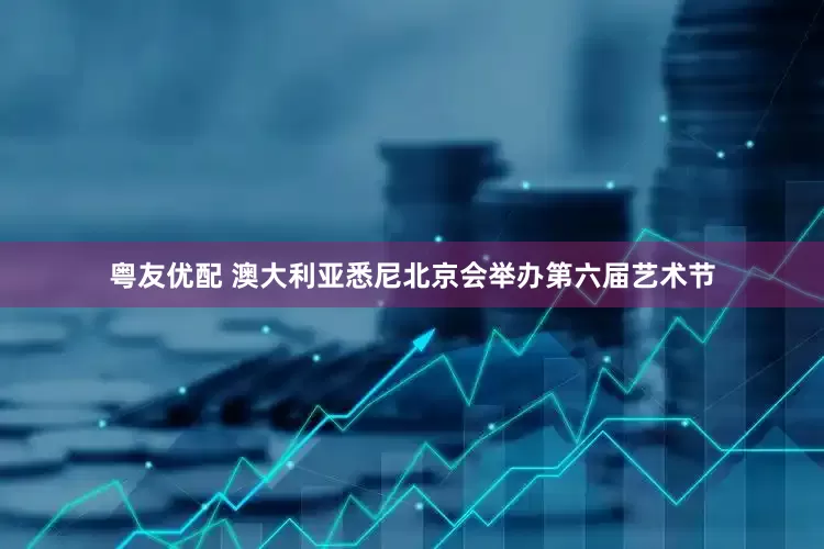 粤友优配 澳大利亚悉尼北京会举办第六届艺术节