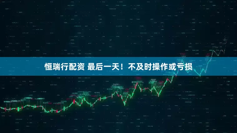 恒瑞行配资 最后一天！不及时操作或亏损
