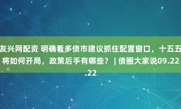 友兴网配资 明确看多债市建议抓住配置窗口，十五五将如何开局，政策后手有哪些？ | 债圈大家说09.22