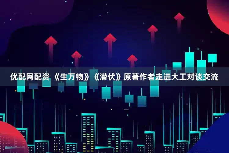 优配网配资 《生万物》《潜伏》原著作者走进大工对谈交流