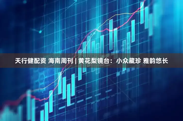 天行健配资 海南周刊 | 黄花梨镜台：小众藏珍 雅韵悠长