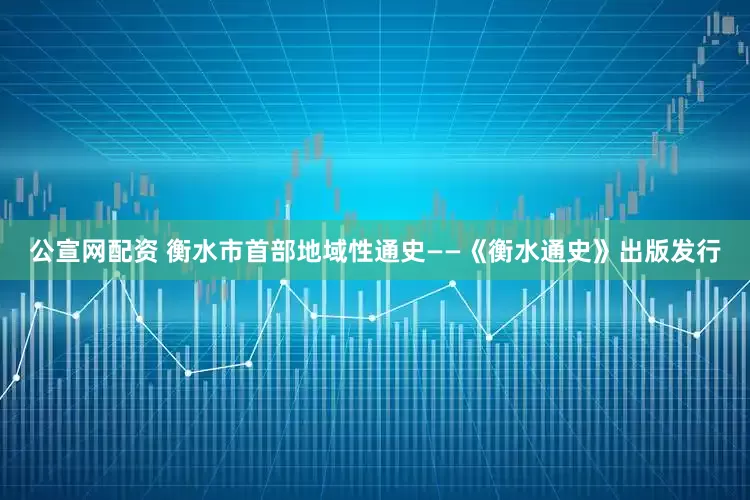 公宣网配资 衡水市首部地域性通史——《衡水通史》出版发行