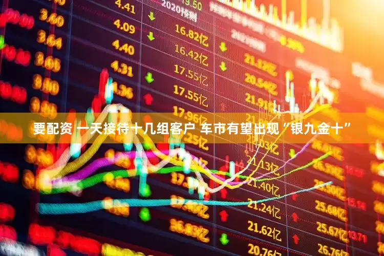 要配资 一天接待十几组客户 车市有望出现“银九金十”