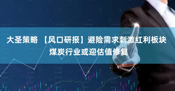 大圣策略 【风口研报】避险需求刺激红利板块  煤炭行业或迎估值修复