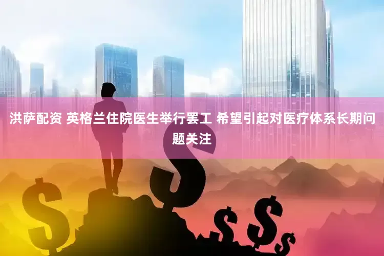 洪萨配资 英格兰住院医生举行罢工 希望引起对医疗体系长期问题关注