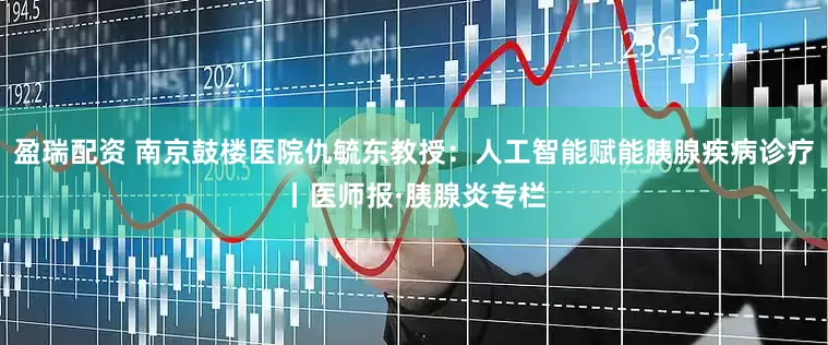 盈瑞配资 南京鼓楼医院仇毓东教授：人工智能赋能胰腺疾病诊疗丨医师报·胰腺炎专栏