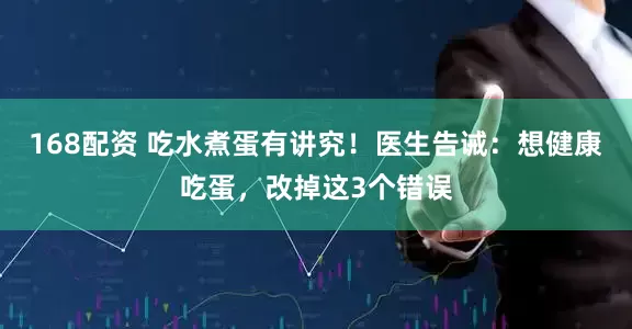 168配资 吃水煮蛋有讲究！医生告诫：想健康吃蛋，改掉这3个错误