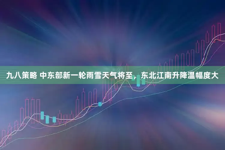 九八策略 中东部新一轮雨雪天气将至，东北江南升降温幅度大