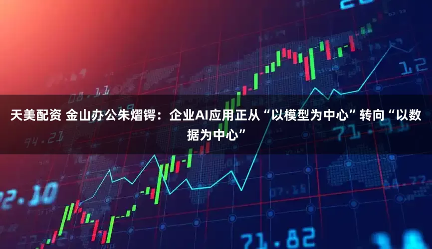 天美配资 金山办公朱熠锷：企业AI应用正从“以模型为中心”转向“以数据为中心”