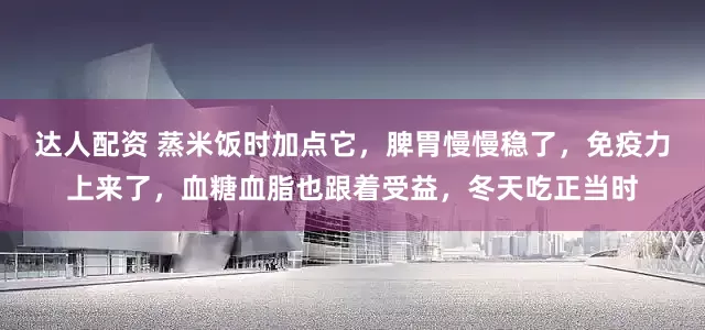 达人配资 蒸米饭时加点它，脾胃慢慢稳了，免疫力上来了，血糖血脂也跟着受益，冬天吃正当时