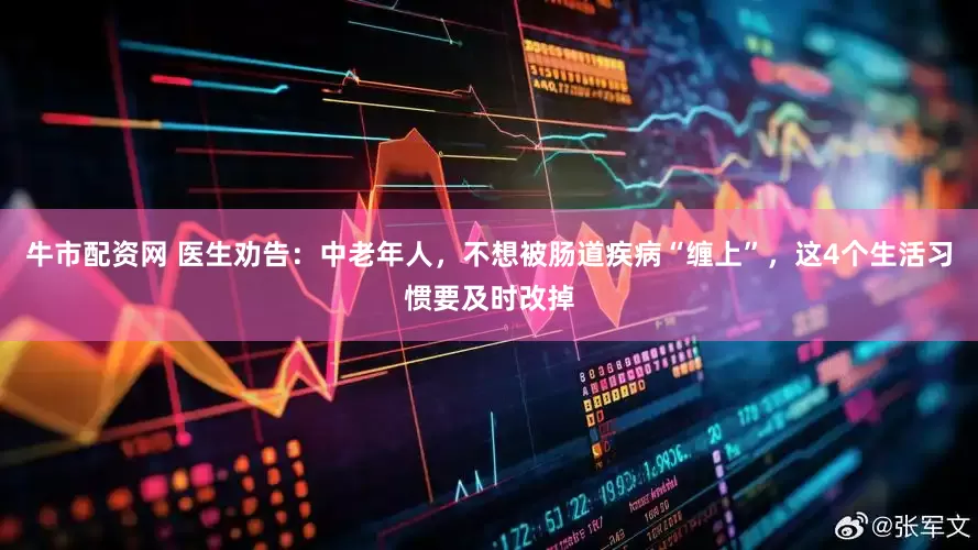 牛市配资网 医生劝告：中老年人，不想被肠道疾病“缠上”，这4个生活习惯要及时改掉