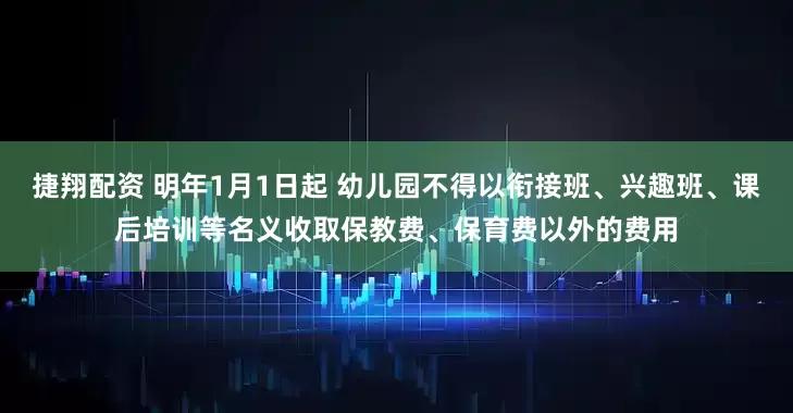 捷翔配资 明年1月1日起 幼儿园不得以衔接班、兴趣班、课后培训等名义收取保教费、保育费以外的费用