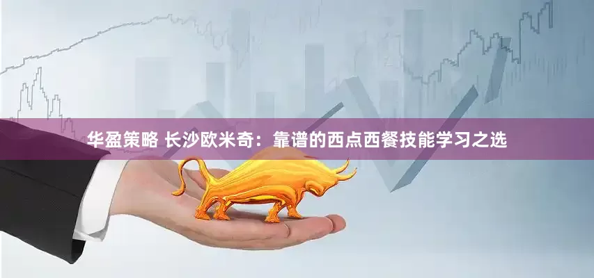 华盈策略 长沙欧米奇：靠谱的西点西餐技能学习之选