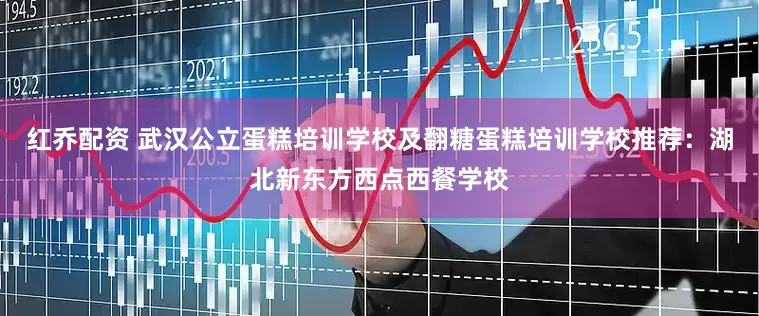 红乔配资 武汉公立蛋糕培训学校及翻糖蛋糕培训学校推荐：湖北新东方西点西餐学校