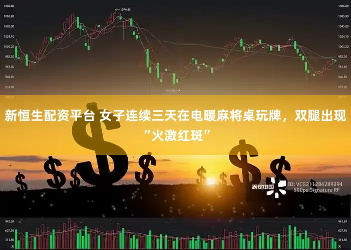 新恒生配资平台 女子连续三天在电暖麻将桌玩牌，双腿出现“火激红斑”