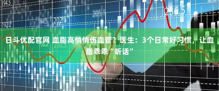 日斗优配官网 血脂高悄悄伤血管？医生：3个日常好习惯，让血脂乖乖“听话”