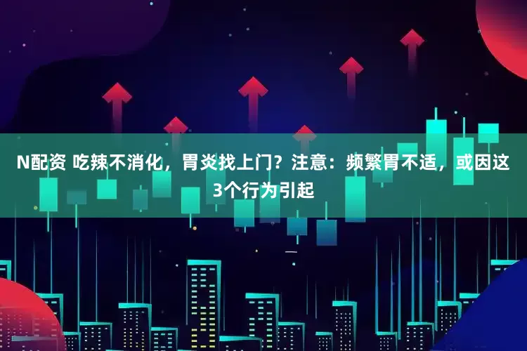N配资 吃辣不消化，胃炎找上门？注意：频繁胃不适，或因这3个行为引起