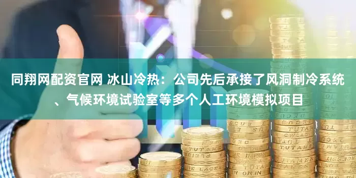 同翔网配资官网 冰山冷热：公司先后承接了风洞制冷系统、气候环境试验室等多个人工环境模拟项目