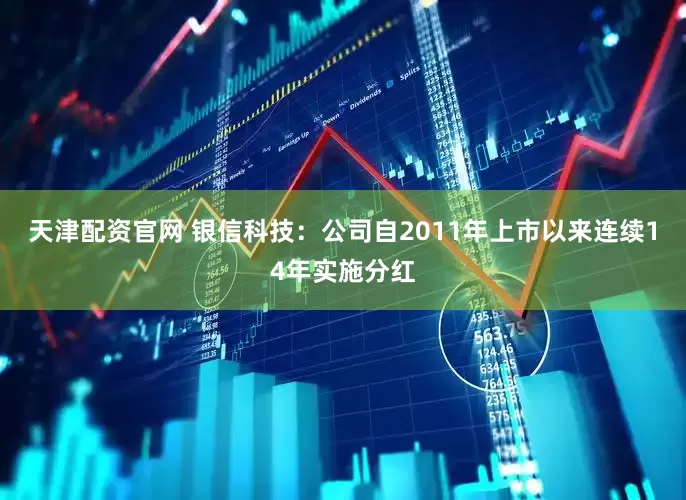 天津配资官网 银信科技：公司自2011年上市以来连续14年实施分红
