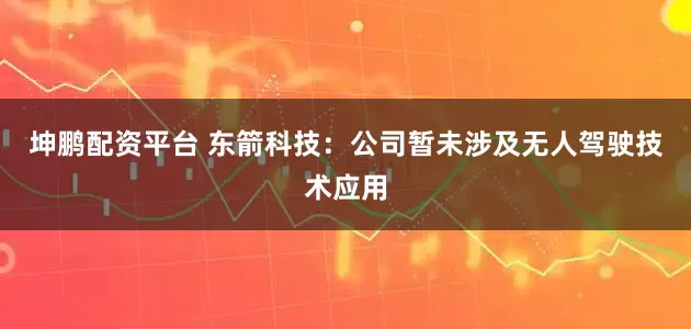 坤鹏配资平台 东箭科技：公司暂未涉及无人驾驶技术应用