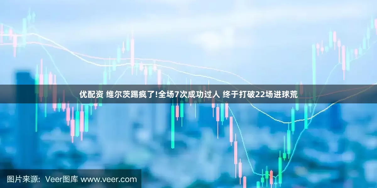 优配资 维尔茨踢疯了!全场7次成功过人 终于打破22场进球荒