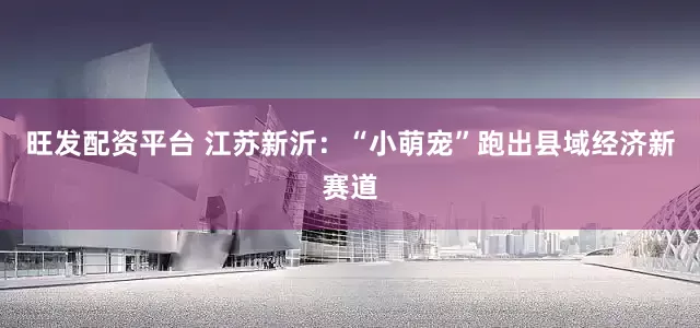 旺发配资平台 江苏新沂：“小萌宠”跑出县域经济新赛道