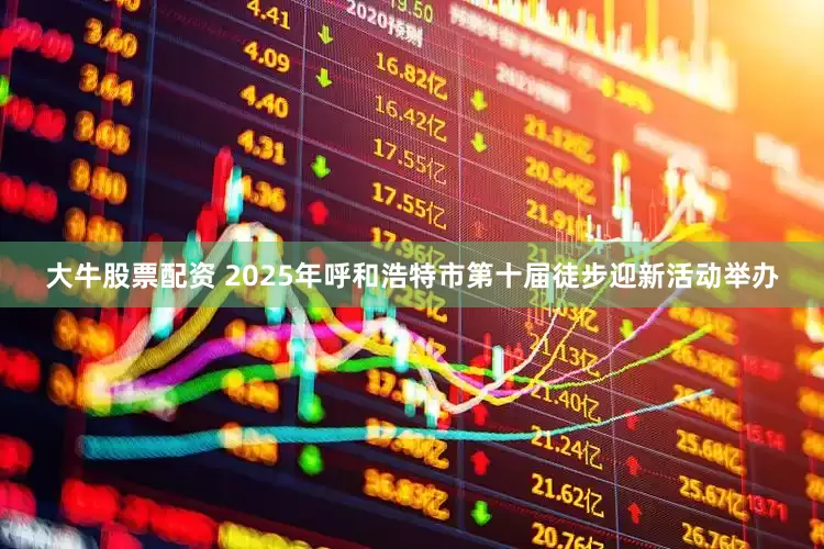 大牛股票配资 2025年呼和浩特市第十届徒步迎新活动举办