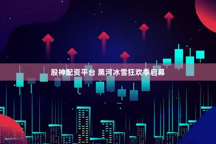 股神配资平台 黑河冰雪狂欢季启幕