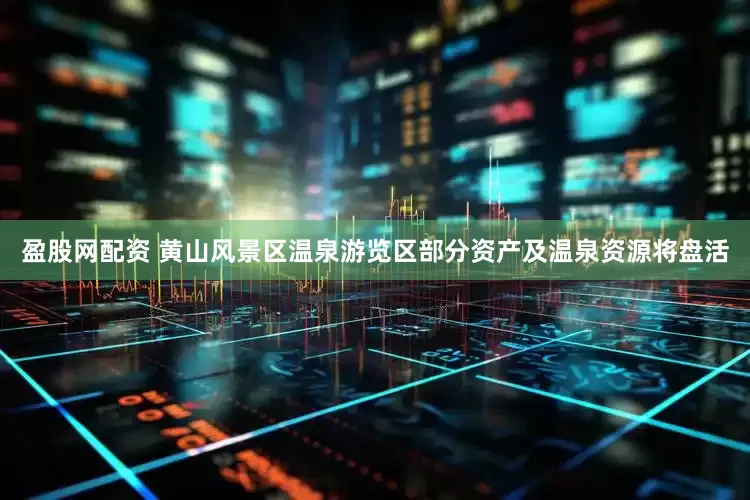 盈股网配资 黄山风景区温泉游览区部分资产及温泉资源将盘活