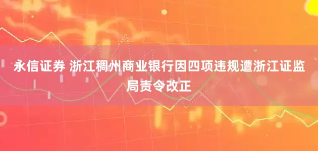 永信证券 浙江稠州商业银行因四项违规遭浙江证监局责令改正