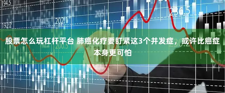 股票怎么玩杠杆平台 肺癌化疗要盯紧这3个并发症,或许比癌症本身更可怕