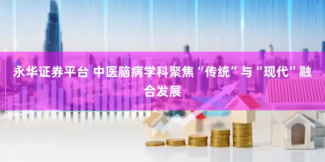 永华证券平台 中医脑病学科聚焦“传统”与“现代”融合发展