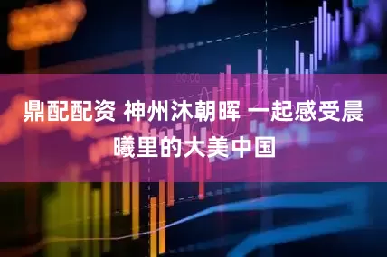 鼎配配资 神州沐朝晖 一起感受晨曦里的大美中国