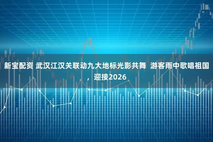 新宝配资 武汉江汉关联动九大地标光影共舞  游客雨中歌唱祖国，迎接2026