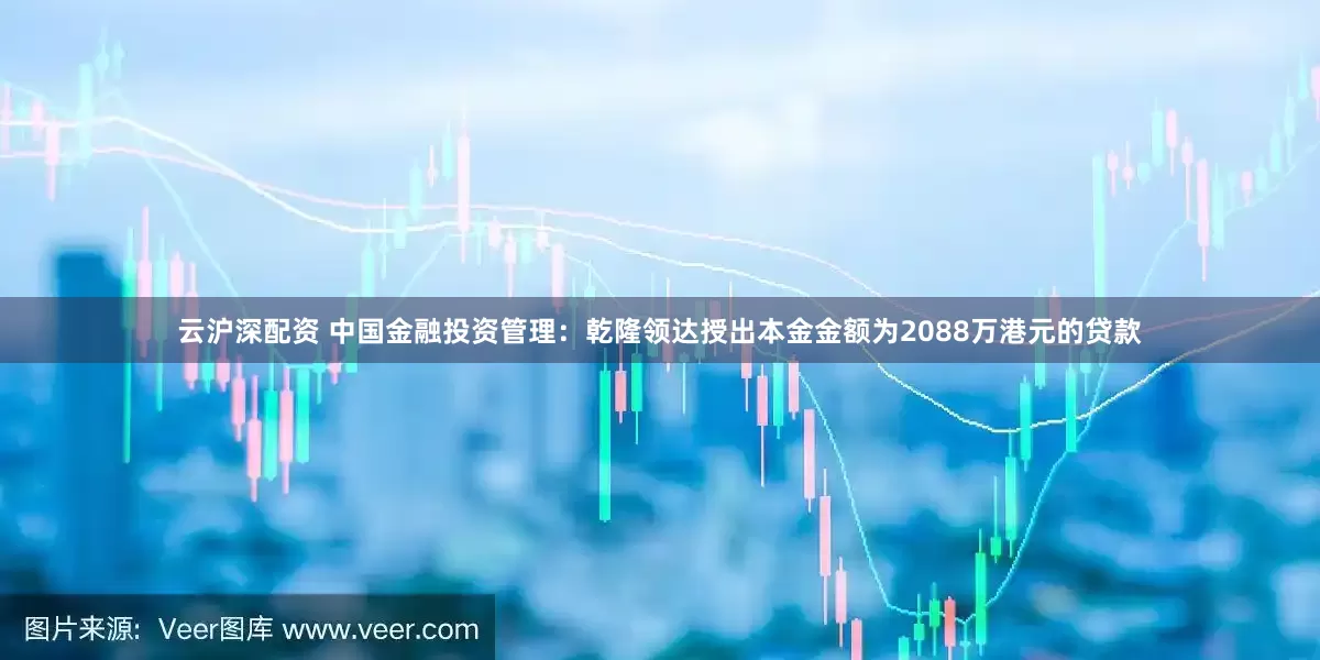 云沪深配资 中国金融投资管理：乾隆领达授出本金金额为2088万港元的贷款