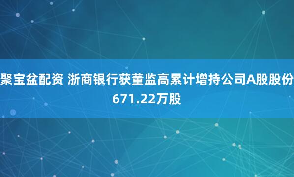 聚宝盆配资 浙商银行获董监高累计增持公司A股股份671.22万股