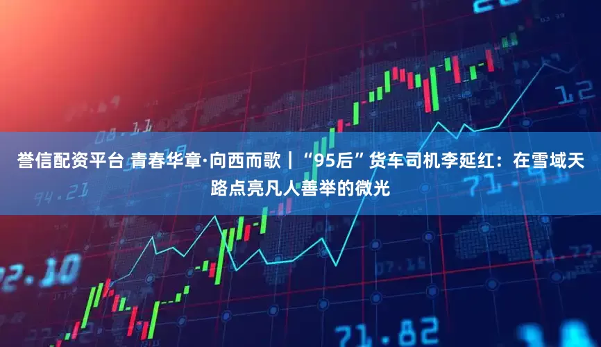 誉信配资平台 青春华章·向西而歌|“95后”货车司机李延红:在雪域天路点亮凡人善举的微光
