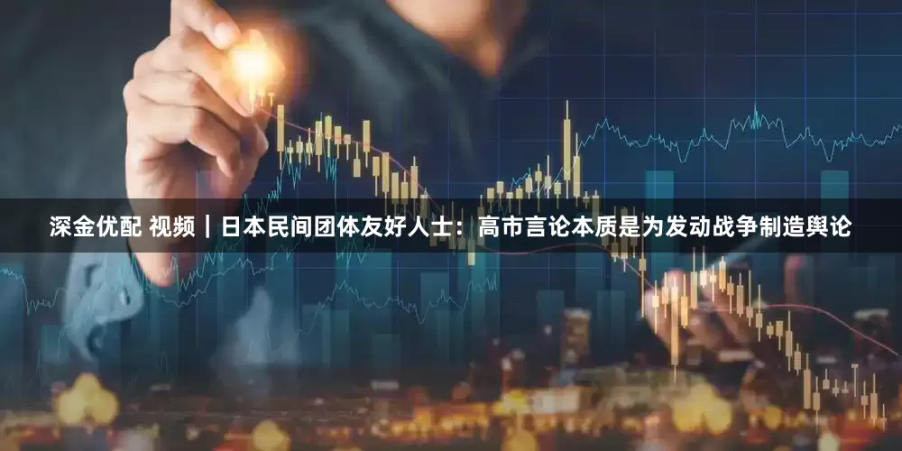 深金优配 视频｜日本民间团体友好人士：高市言论本质是为发动战争制造舆论