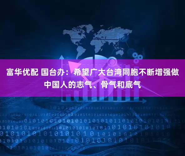 富华优配 国台办:希望广大台湾同胞不断增强做中国人的志气、骨气和底气