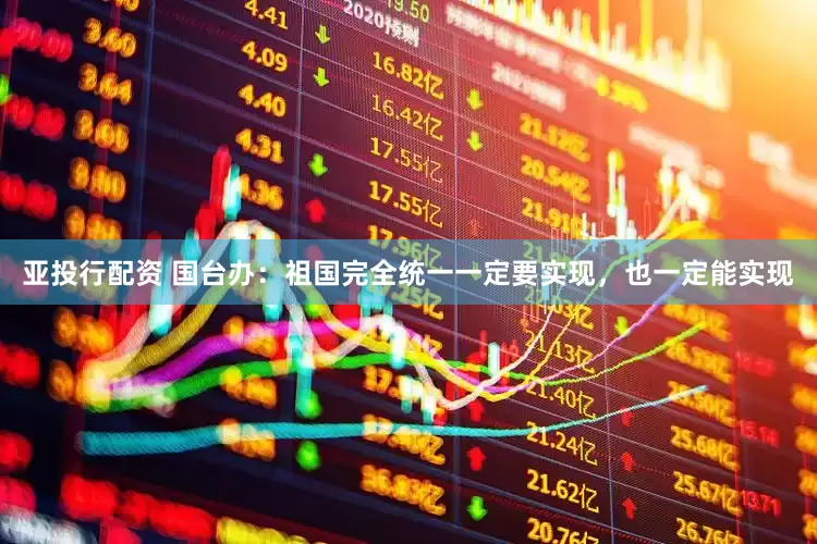 亚投行配资 国台办：祖国完全统一一定要实现，也一定能实现