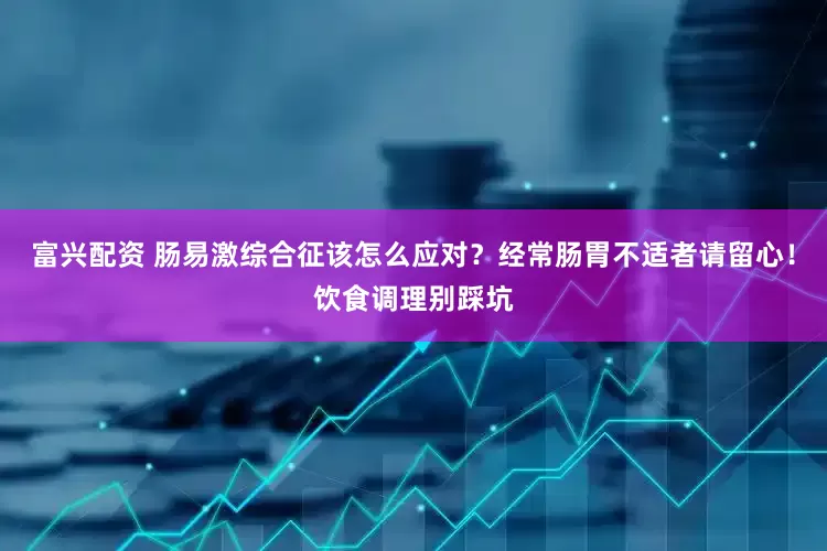 富兴配资 肠易激综合征该怎么应对？经常肠胃不适者请留心！饮食调理别踩坑